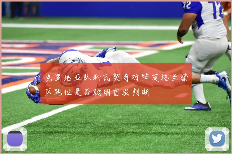 克罗地亚队科瓦契奇对阵英格兰禁区跑位是否聪明首发判断