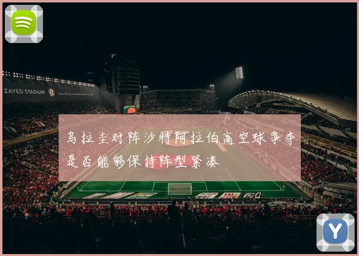 乌拉圭对阵沙特阿拉伯高空球争夺是否能够保持阵型紧凑