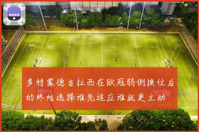 多特蒙德吉拉西在欧冠弱侧换位后的终结选择谁先适应谁就更主动