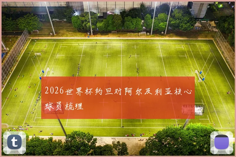 2026世界杯约旦对阿尔及利亚核心球员梳理