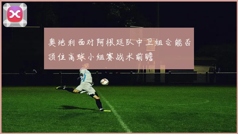 奥地利面对阿根廷队中卫组合能否顶住高球小组赛战术前瞻