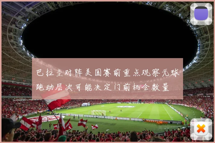 巴拉圭对阵美国赛前重点观察无球跑动层次可能决定门前机会数量