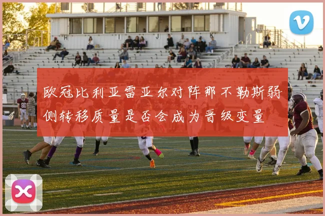 欧冠比利亚雷亚尔对阵那不勒斯弱侧转移质量是否会成为晋级变量