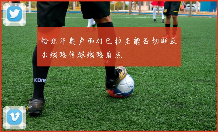 恰尔汗奥卢面对巴拉圭能否切断反击线路传球线路看点