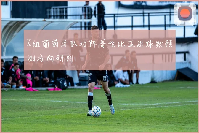 K组葡萄牙队对阵哥伦比亚进球数预测方向研判