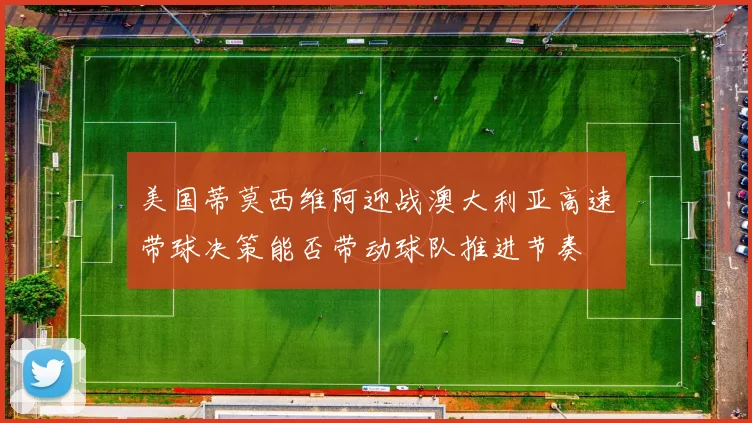 美国蒂莫西维阿迎战澳大利亚高速带球决策能否带动球队推进节奏