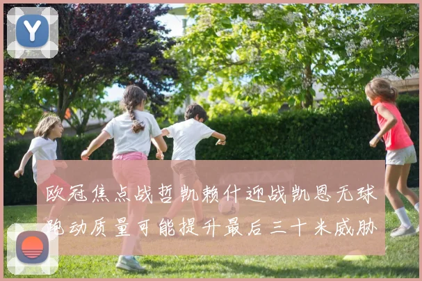 欧冠焦点战哲凯赖什迎战凯恩无球跑动质量可能提升最后三十米威胁