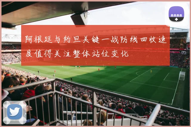 阿根廷与约旦关键一战防线回收速度值得关注整体站位变化