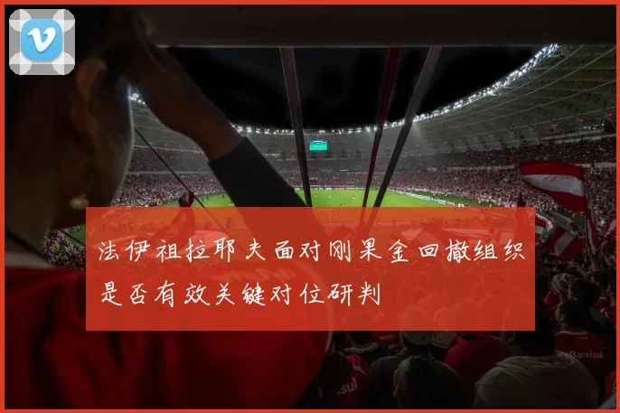 法伊祖拉耶夫面对刚果金回撤组织是否有效关键对位研判