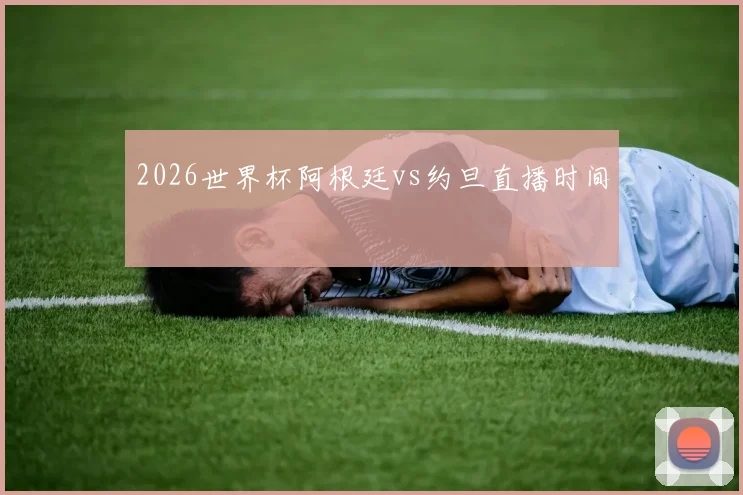 2026世界杯阿根廷vs约旦直播时间