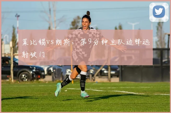 莱比锡vs朗斯，第9分钟主队边锋远射破门