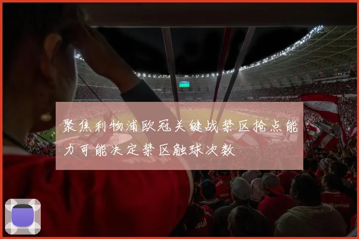聚焦利物浦欧冠关键战禁区抢点能力可能决定禁区触球次数