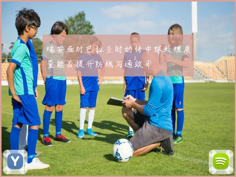 瑞安面对巴拉圭时的传中球处理质量能否提升防线沟通效率