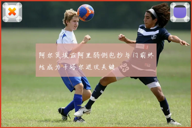 阿尔莫埃兹阿里弱侧包抄与门前终结成为卡塔尔进攻关键