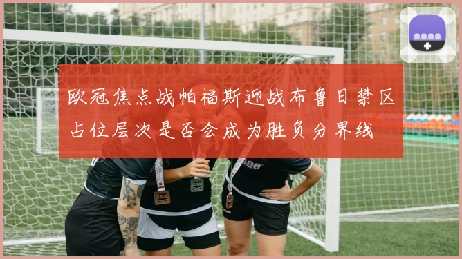 欧冠焦点战帕福斯迎战布鲁日禁区占位层次是否会成为胜负分界线