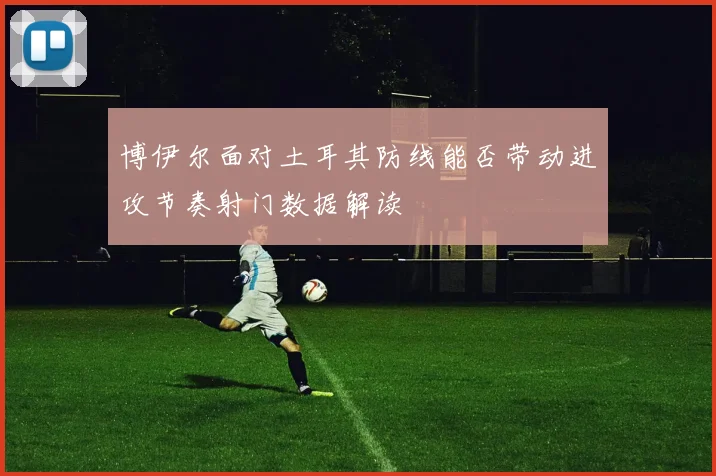 博伊尔面对土耳其防线能否带动进攻节奏射门数据解读