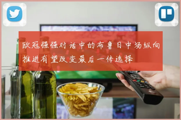 欧冠强强对话中的布鲁日中场纵向推进有望改变最后一传选择