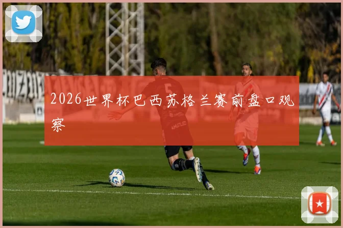 2026世界杯巴西苏格兰赛前盘口观察