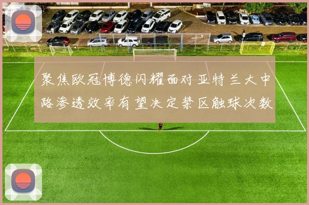 聚焦欧冠博德闪耀面对亚特兰大中路渗透效率有望决定禁区触球次数