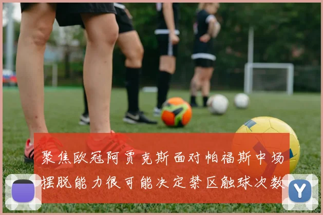 聚焦欧冠阿贾克斯面对帕福斯中场摆脱能力很可能决定禁区触球次数