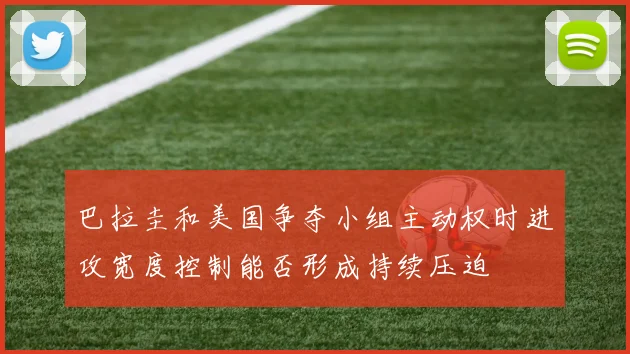 巴拉圭和美国争夺小组主动权时进攻宽度控制能否形成持续压迫