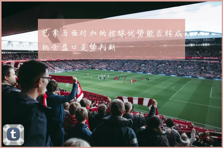 巴拿马面对加纳控球优势能否转成机会盘口走势判断