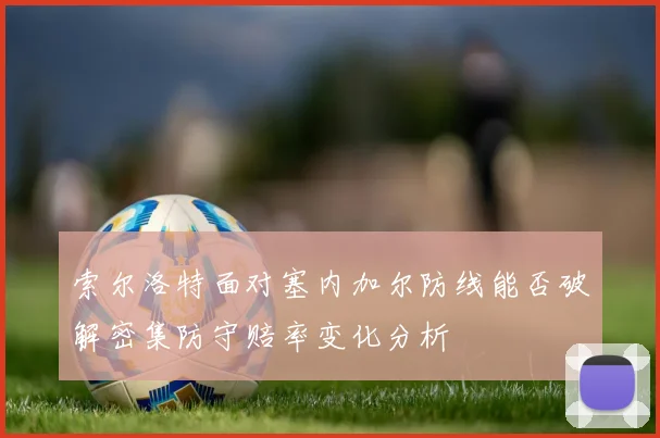 索尔洛特面对塞内加尔防线能否破解密集防守赔率变化分析