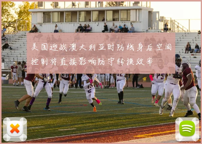 美国迎战澳大利亚时防线身后空间控制将直接影响防守转换效率
