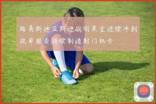 路易斯迪亚斯迎战刚果金连续冲刺效率能否持续制造射门机会