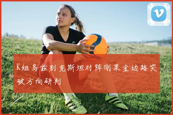 K组乌兹别克斯坦对阵刚果金边路突破方向研判