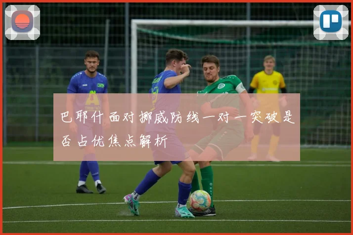 巴耶什面对挪威防线一对一突破是否占优焦点解析