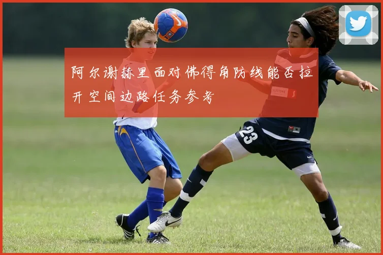 阿尔谢赫里面对佛得角防线能否拉开空间边路任务参考
