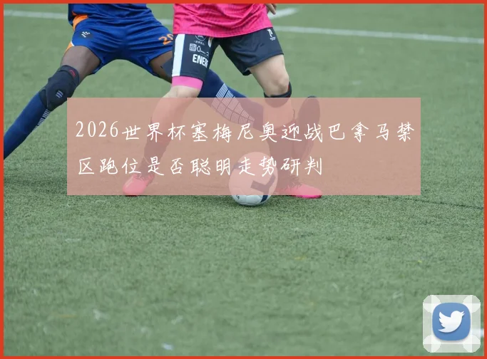 2026世界杯塞梅尼奥迎战巴拿马禁区跑位是否聪明走势研判