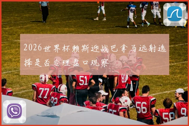 2026世界杯赖斯迎战巴拿马远射选择是否合理盘口观察