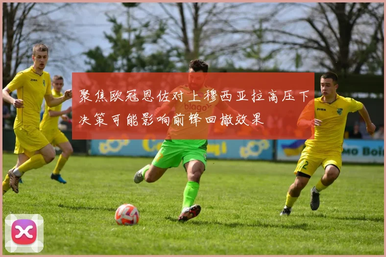 聚焦欧冠恩佐对上穆西亚拉高压下决策可能影响前锋回撤效果