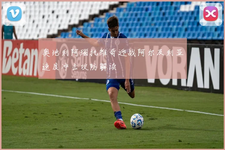 奥地利阿瑙托维奇迎战阿尔及利亚速度冲击攻防解读