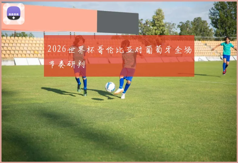 2026世界杯哥伦比亚对葡萄牙全场节奏研判