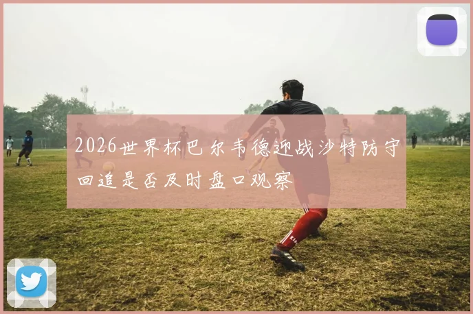 2026世界杯巴尔韦德迎战沙特防守回追是否及时盘口观察