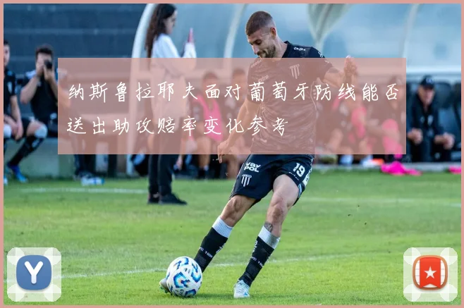 纳斯鲁拉耶夫面对葡萄牙防线能否送出助攻赔率变化参考