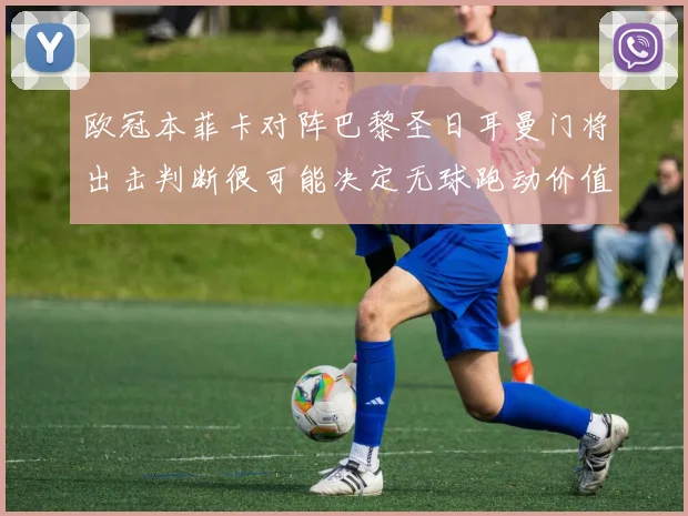 欧冠本菲卡对阵巴黎圣日耳曼门将出击判断很可能决定无球跑动价值