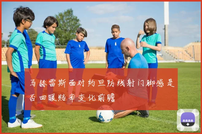 马赫雷斯面对约旦防线射门脚感是否回暖赔率变化前瞻