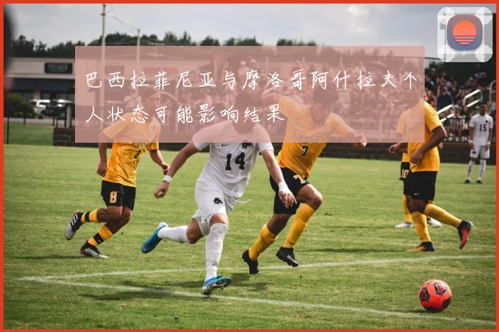 巴西拉菲尼亚与摩洛哥阿什拉夫个人状态可能影响结果