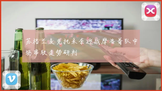 苏格兰麦克托米奈迎战摩洛哥队中场串联走势研判