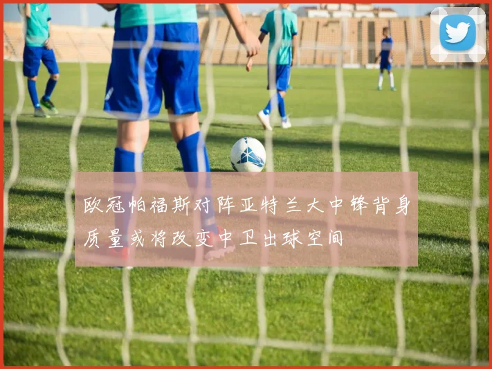 欧冠帕福斯对阵亚特兰大中锋背身质量或将改变中卫出球空间