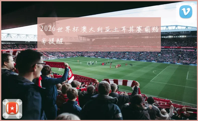 2026世界杯澳大利亚土耳其赛前赔率提醒