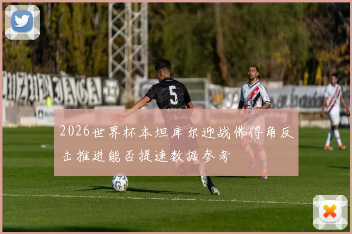 2026世界杯本坦库尔迎战佛得角反击推进能否提速数据参考