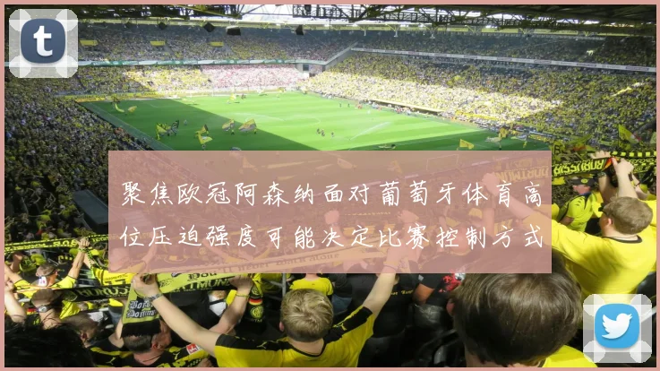 聚焦欧冠阿森纳面对葡萄牙体育高位压迫强度可能决定比赛控制方式