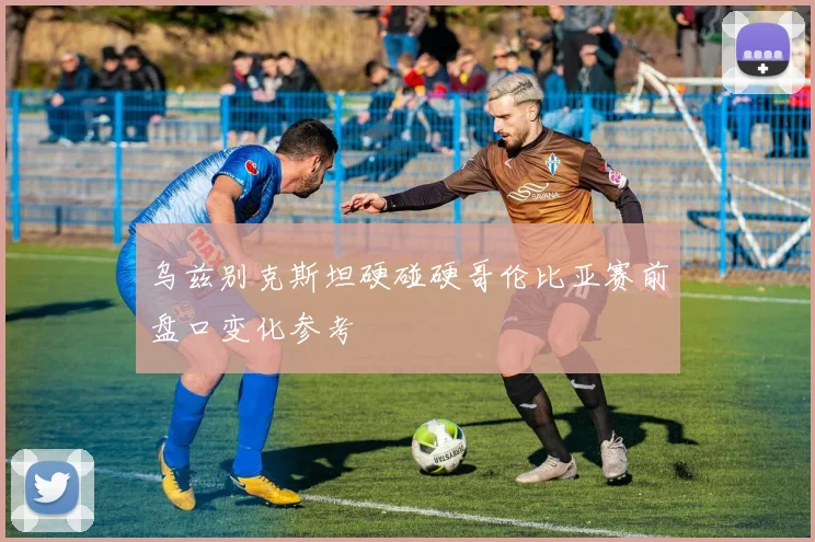 乌兹别克斯坦硬碰硬哥伦比亚赛前盘口变化参考
