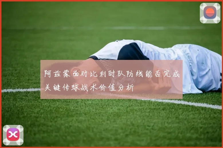阿兹蒙面对比利时队防线能否完成关键传球战术价值分析