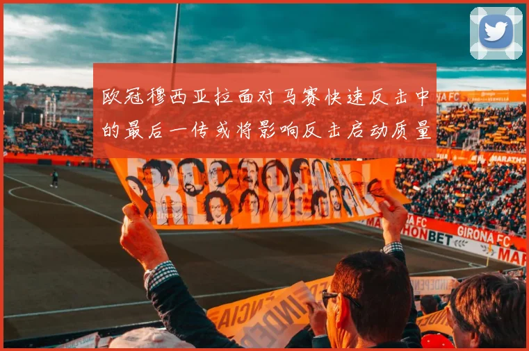 欧冠穆西亚拉面对马赛快速反击中的最后一传或将影响反击启动质量